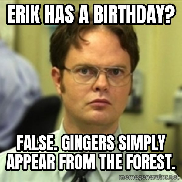 Dwight Schrute meme: Erik has a birthday? / false. Gingers simply appear from the forest.