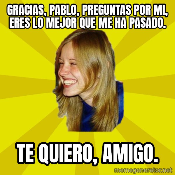 Trologirl meme: Gracias, pablo, preguntas por mi, eres lo mejor que me ha pasado. / Te quiero, amigo.
