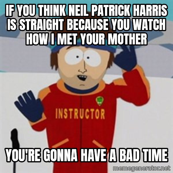 SouthPark Bad Time meme meme: If you think neil patrick harris is straight because you watch how i met your mother / you're gonna have a bad time