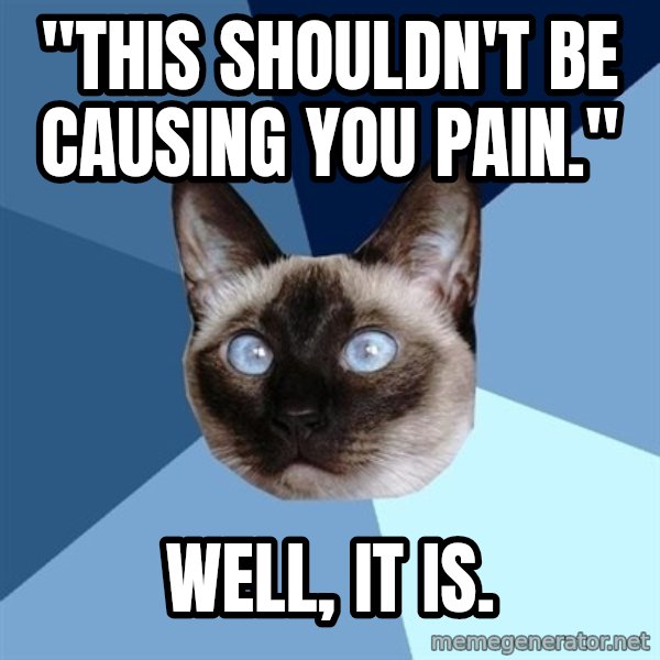 Chronic Illness Cat meme: "this shouldn't be causing you pain." / Well, it is.