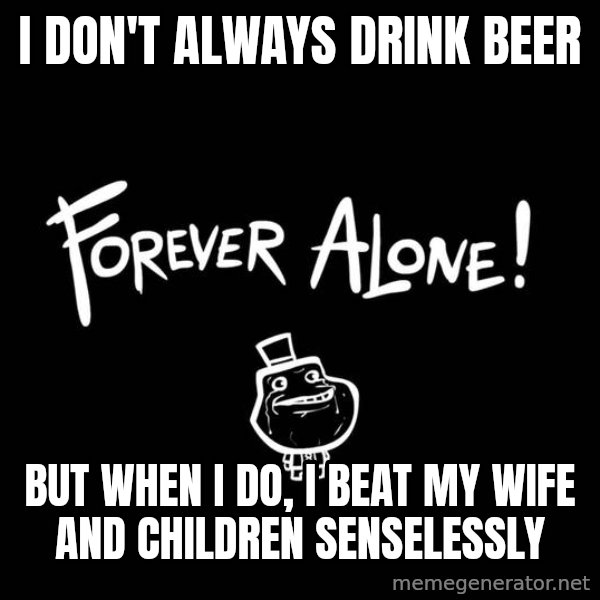 The Most Interesting Man In The World meme: I don't always drink beer / but when i do, i beat my wife and children senselessly