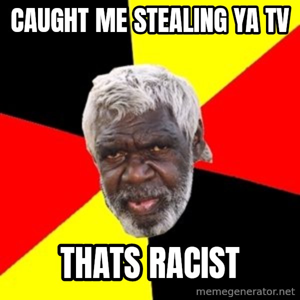 Aboriginal meme: Caught me stealing ya tv / thats racist