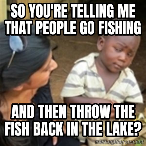 Skeptical 3rd World Kid meme: So you're telling me that people go fishing / And then throw the fish back in the lake?