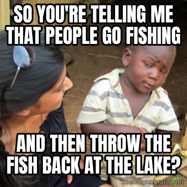 Skeptical 3rd World Kid meme: so you're telling me that people go fishing / And then throw the fish back at the lake?