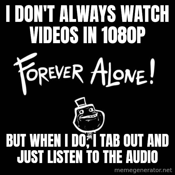 The Most Interesting Man In The World meme: I DON'T ALWAYS WATCH VIDEOS IN 1080P / BUT WHEN I DO, I TAB OUT AND JUST LISTEN TO THE AUDIO