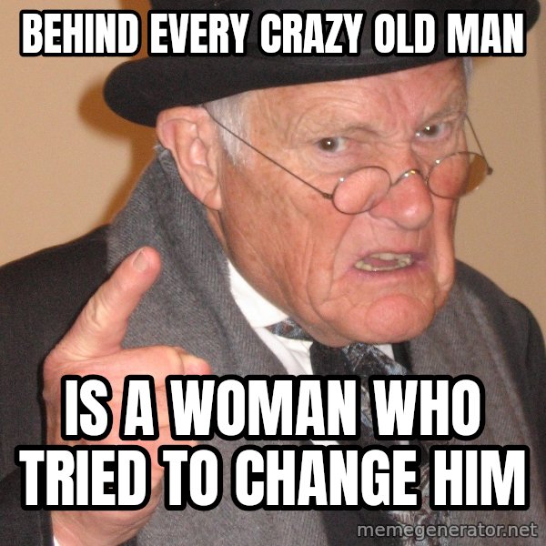 Angry Old Man meme: behind every crazy old man / is a woman who tried to change him