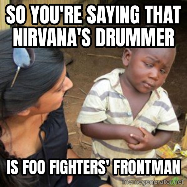 Skeptical 3rd World Kid meme: SO YOU'RE SAYING THAT NIRVANA'S DRUMMER / IS FOO FIGHTERS' FRONTMAN