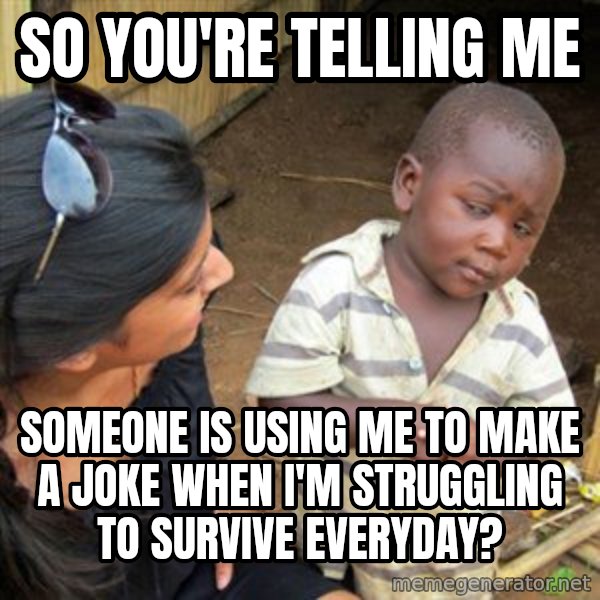 Skeptical 3rd World Kid meme: So you're telling me / someone is using me to make a joke when I'm struggling to survive everyday?