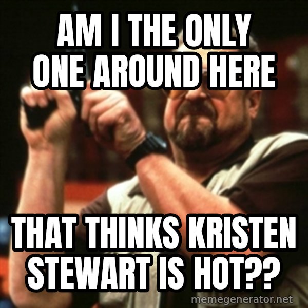 john goodman meme: am i the only one around here / that thinks kristen stewart is hot??