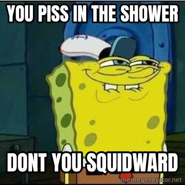 Spongebob Face meme: you piss in the shower / dont you squidward