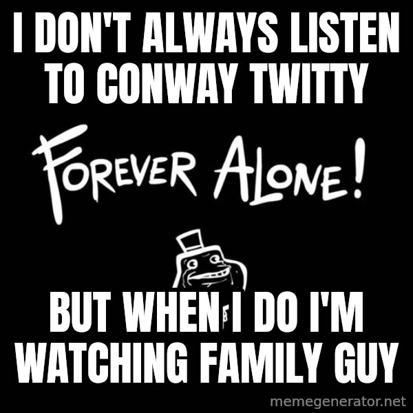 The Most Interesting Man In The World meme: I Don't always listen to conway twitty / but when i do i'm watching family guy