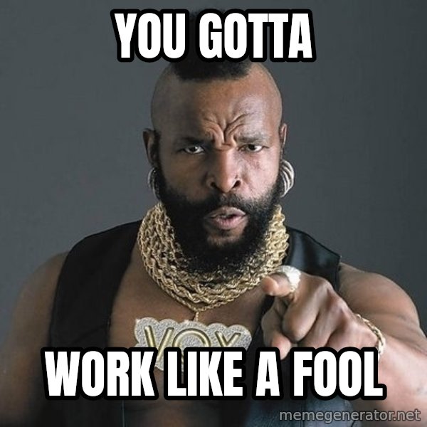 Mr T meme: YOU GOTTA / WORK LIKE A FOOL