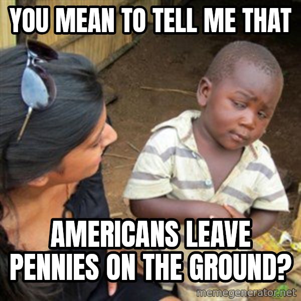 Skeptical 3rd World Kid meme: You mean to tell me that / americans leave pennies on the ground?