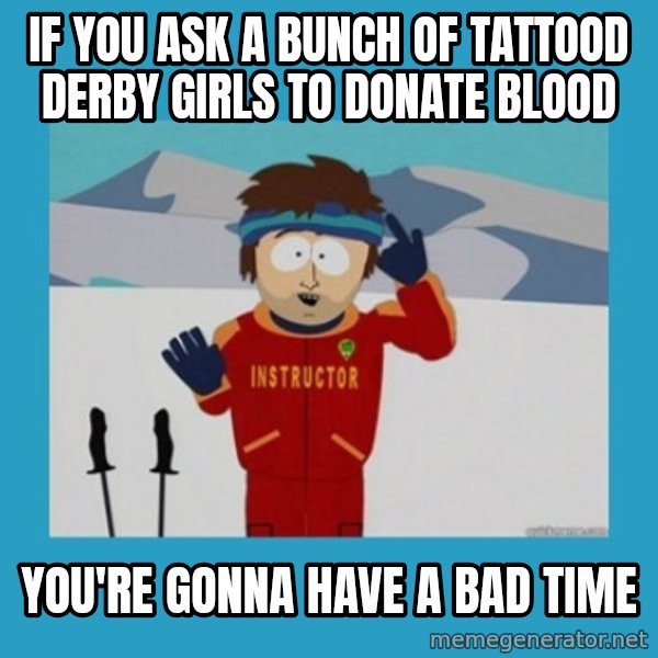 you're gonna have a bad time guy meme: If you ask a bunch of tattood derby girls to donate blood / you're gonna have a bad time