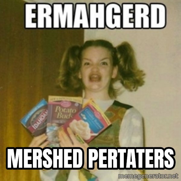 Ermahgerd meme: MERSHED PERTATERS