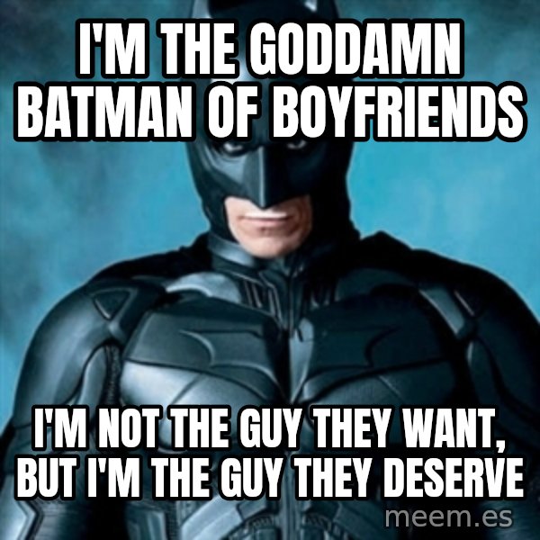 Blatantly Obvious Batman meme: I'm the goddamn batman of boyfriends / i'm not the guy they want, but i'm the guy they deserve