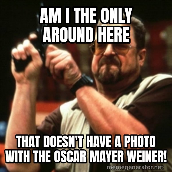 john goodman meme: Am I the only around here / That doesn't have a photo with the Oscar mAyer Weiner!