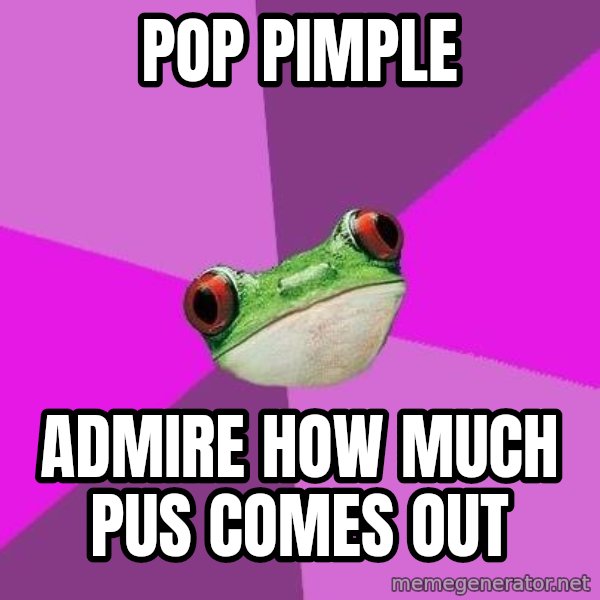 Foul Bachelorette Frog meme: pop pimple / admire how much pus comes out