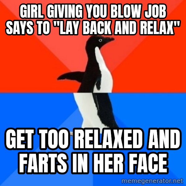 Socially Awesome Awkward Penguin meme: girl giving you blow job says to "lay back and relax" / get too relaxed and farts in her face