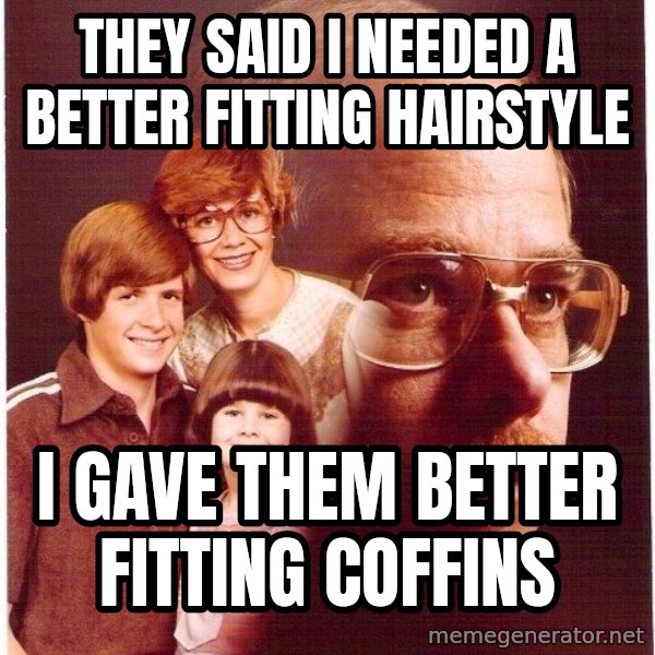 Vengeance Dad meme: They said I needed a better fitting hairstyle / I gave them better fitting coffins