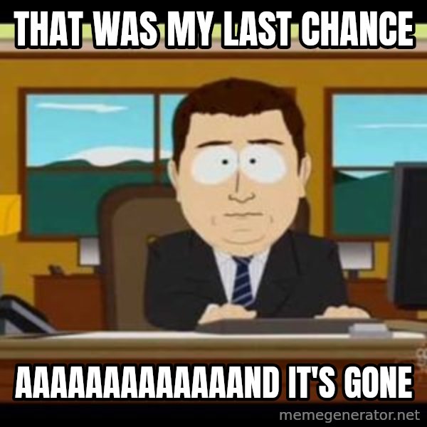 south park aand it's gone meme: That was my last chance / aaaaaaaaaaaaand it's gone