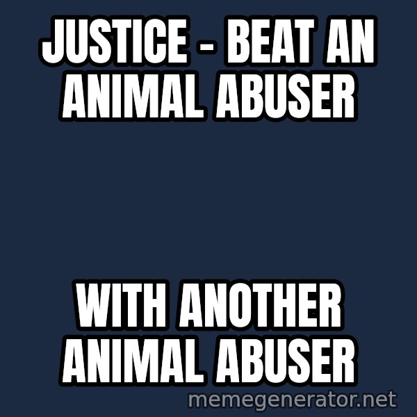 Throwme meme: Justice - beat an animal abuser / with another animal abuser
