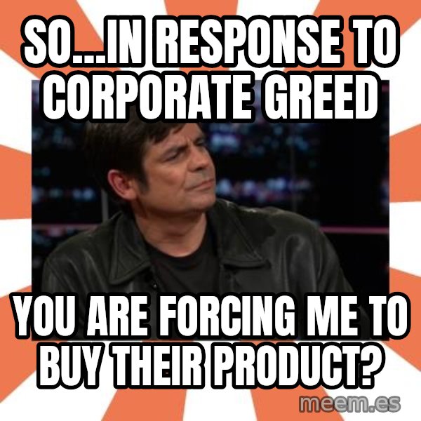 Gillespie Says No meme: So...in response to corporate greed / you are forcing me to buy their product?