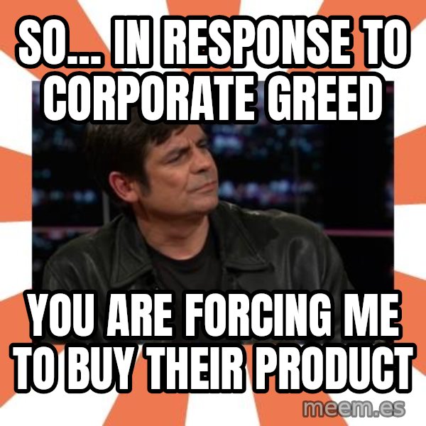 Gillespie Says No meme: So... In response to corporate greed / You are forcing me to buy their product