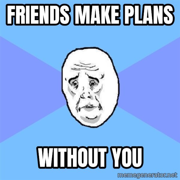 Okay Guy meme: friends make plans / without you
