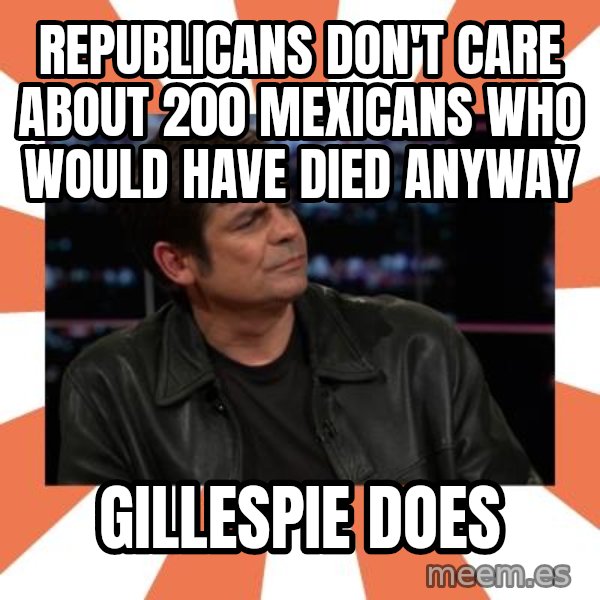 Gillespie Says No meme: Republicans don't care about 200 mexicans who would have died anyway / Gillespie does