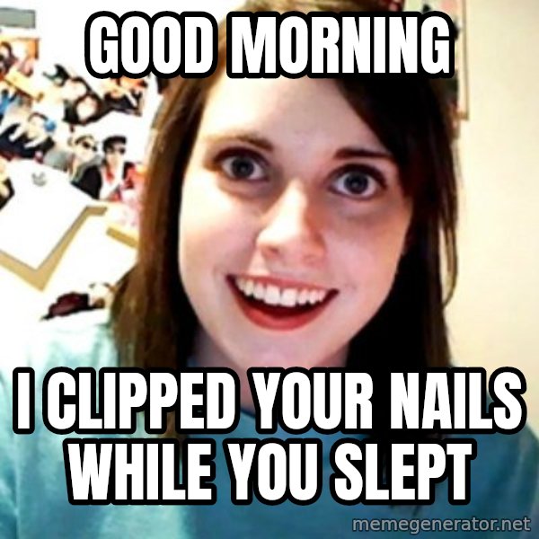 Overly Obsessed Girlfriend meme: Good morning / I clipped your nails while you slept