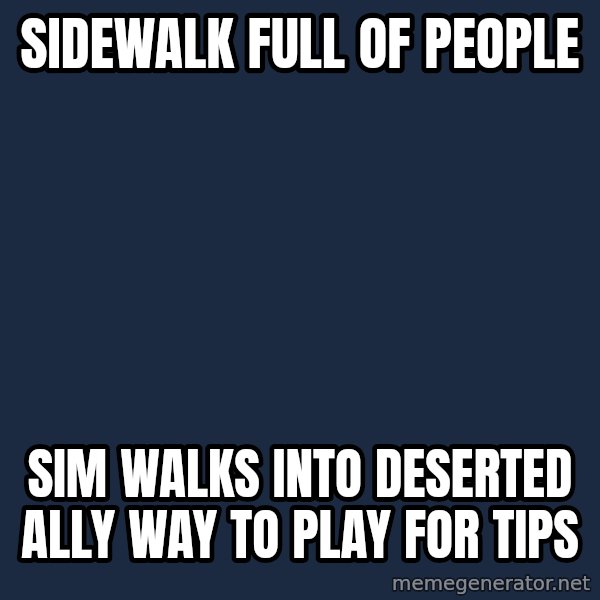 Sims meme: sidewalk full of people / sim walks into deserted ally way to play for tips