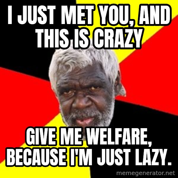Aboriginal meme: I just met you, and this is crazy / Give me welfare, because I'm just lazy.