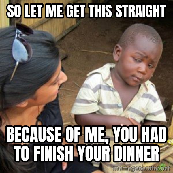 Skeptical 3rd World Kid meme: So let me get this straight / Because of me, you had to finish your dinner