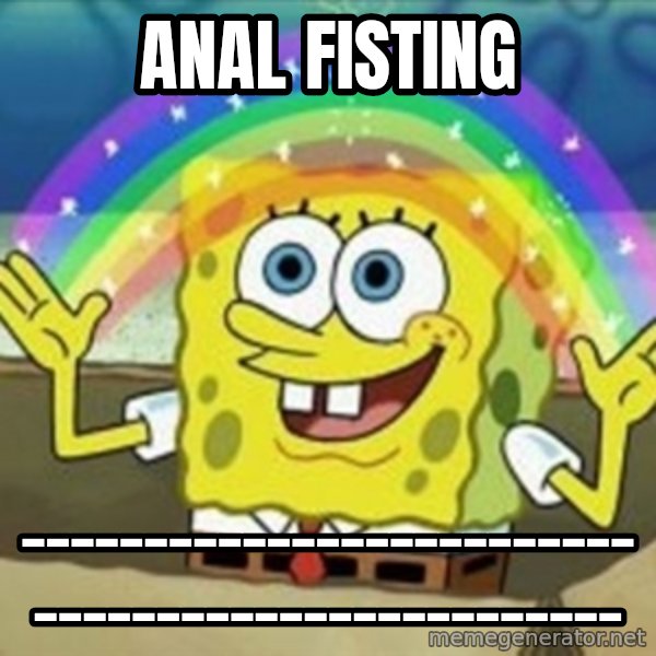Spongebob meme: ANAL FISTING / _________________________________________________
