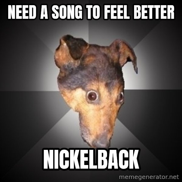 Depression Dog meme: need a song to feel better / nickelback