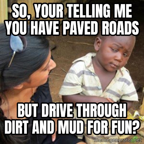 Skeptical 3rd World Kid meme: S0, your telling me you have paved roads / but drive through dirt and mud for fun?