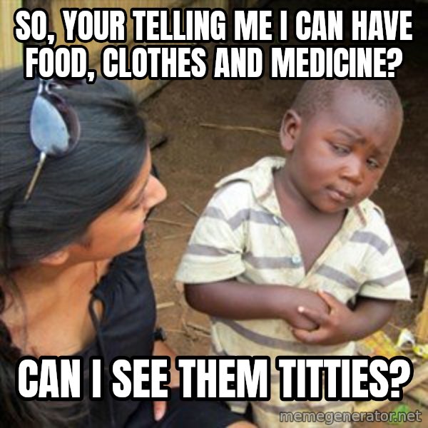 Skeptical 3rd World Kid meme: So, your telLing me i can have food, clothes and medicine? / Can i see them titties?
