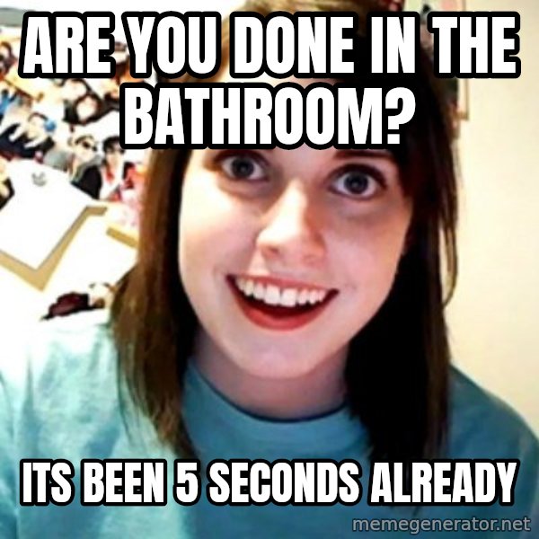 Overly Obsessed Girlfriend meme: are you done in the bathroom? / its been 5 seconds already