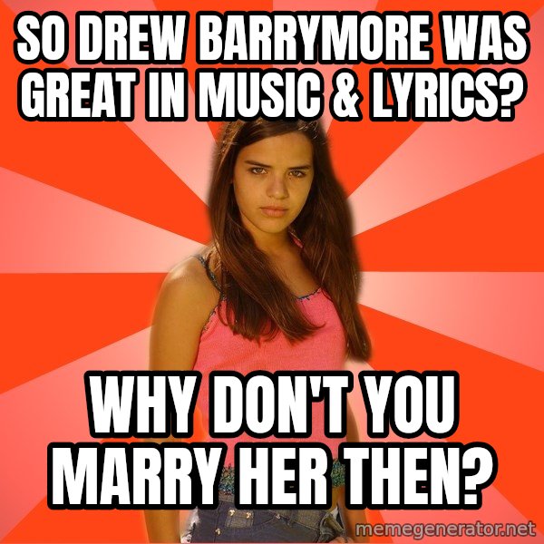 Jealous Girl meme: so drew barrymore was great in music & lyrics? / why don't you marry her then?
