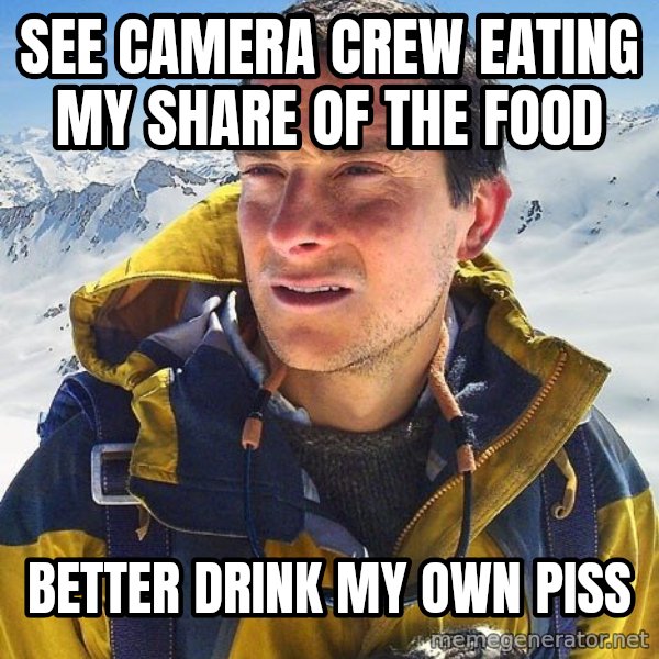 Bear Grylls Loneliness meme: See camera crew eating my share of the food / better drink my own piss
