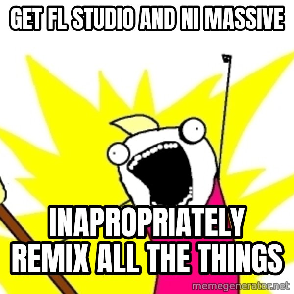 X ALL THE THINGS meme: Get fl studio and ni massive / inapropriately remix all the things