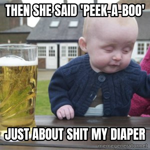 drunk baby 1 meme: Then she said 'peek-a-boo' / just about shit my diaper