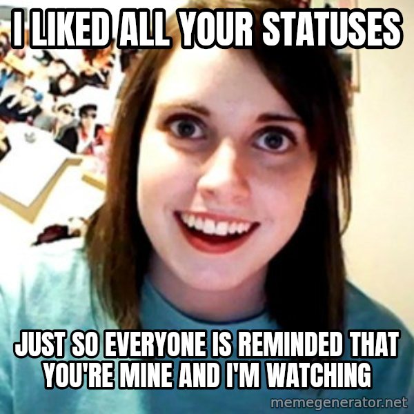 Overly Obsessed Girlfriend meme: I LIKED ALL YOUR STATUSES / JUST SO EVERYONE IS REMINDED THAT YOU'RE MINE AND I'm watching