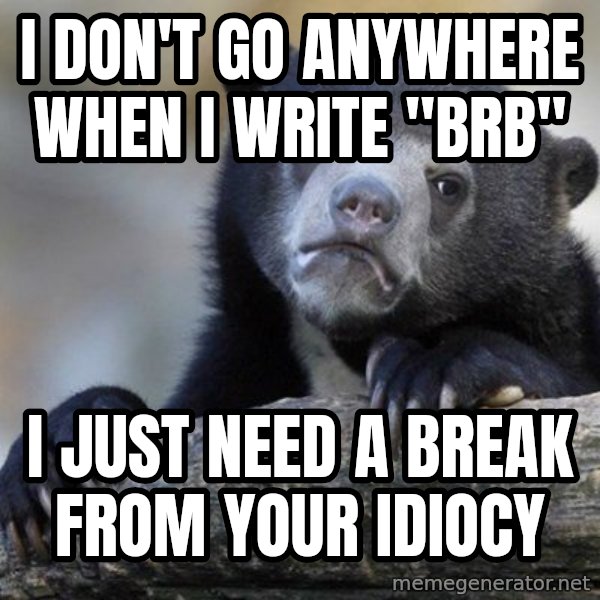 Confession Bear meme: I don't go anywhere when i write "brb" / I just need a break from your idiocy