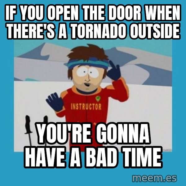you're gonna have a bad time guy meme: If you open the door when there's a tornado outside / You're gonna have a bad time