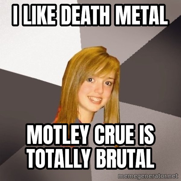 Musically Oblivious 8th Grader meme: i like death metal / motley crue is totally brutal