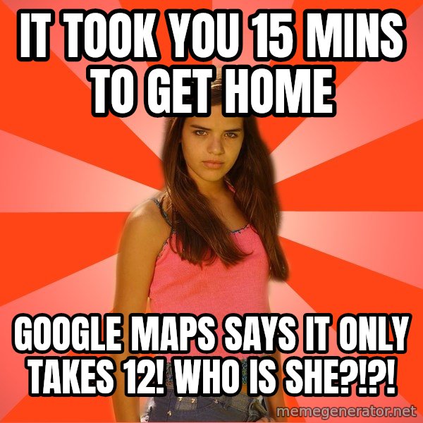 Jealous Girl meme: It took you 15 mins to get home / google maps says it only takes 12! WHo is she?!?!