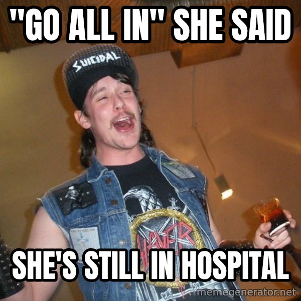 Extremely Drunk Metalhead meme: "go all in" she said / She's still in hospital