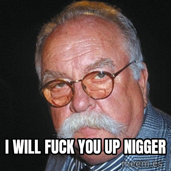 Wilford Brimley meme: I WILL FUCK YOU UP NIGGER